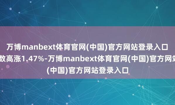 万博manbext体育官网(中国)官方网站登录入口　　北证50指数高涨1.47%-万博manbext体育官网(中国)官方网站登录入口