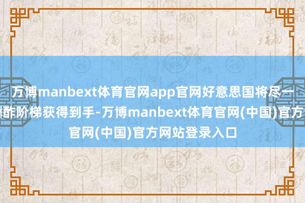 万博manbext体育官网app官网好意思国将尽一切辛苦通过酬酢阶梯获得到手-万博manbext体育官网(中国)官方网站登录入口