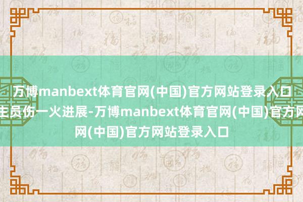 万博manbext体育官网(中国)官方网站登录入口尚未有东谈主员伤一火进展-万博manbext体育官网(中国)官方网站登录入口