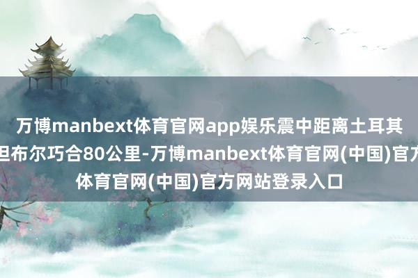 万博manbext体育官网app娱乐震中距离土耳其最大城市伊斯坦布尔巧合80公里-万博manbext体育官网(中国)官方网站登录入口