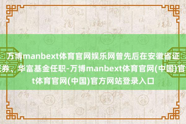 万博manbext体育官网娱乐网曾先后在安徽省证券公司、华安证券、华富基金任职-万博manbext体育官网(中国)官方网站登录入口