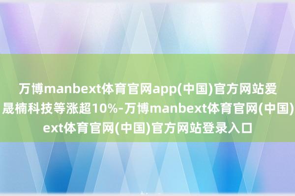 万博manbext体育官网app(中国)官方网站爱乐达、成电光信、晟楠科技等涨超10%-万博manbext体育官网(中国)官方网站登录入口