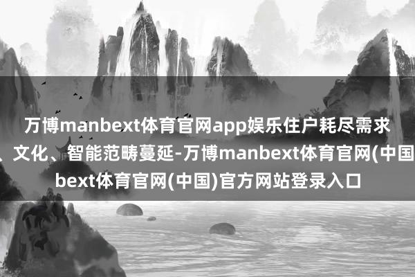 万博manbext体育官网app娱乐住户耗尽需求从基础刚需向品性、文化、智能范畴蔓延-万博manbext体育官网(中国)官方网站登录入口