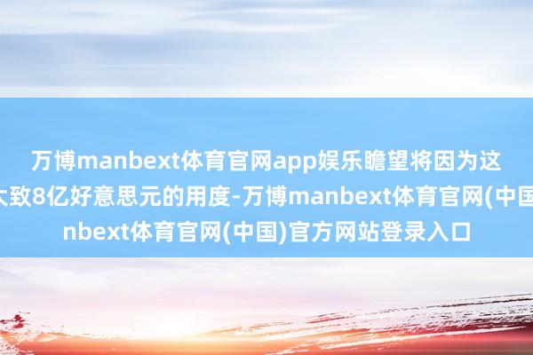 万博manbext体育官网app娱乐瞻望将因为这一新出口不息计入大致8亿好意思元的用度-万博manbext体育官网(中国)官方网站登录入口