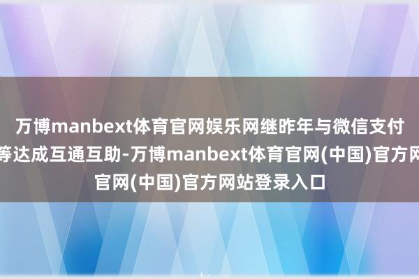 万博manbext体育官网娱乐网继昨年与微信支付、京东物流等达成互通互助-万博manbext体育官网(中国)官方网站登录入口