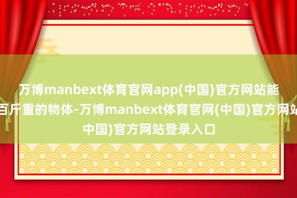 万博manbext体育官网app(中国)官方网站能轻易举起百斤重的物体-万博manbext体育官网(中国)官方网站登录入口