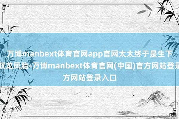 万博manbext体育官网app官网太太终于是生下了一双龙凤胎-万博manbext体育官网(中国)官方网站登录入口