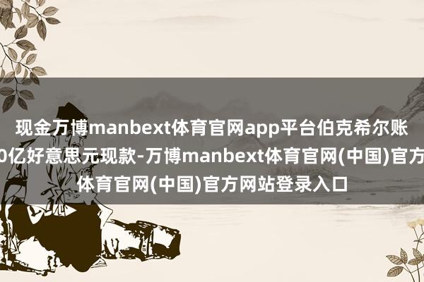 现金万博manbext体育官网app平台伯克希尔账上躺着近4000亿好意思元现款-万博manbext体育官网(中国)官方网站登录入口