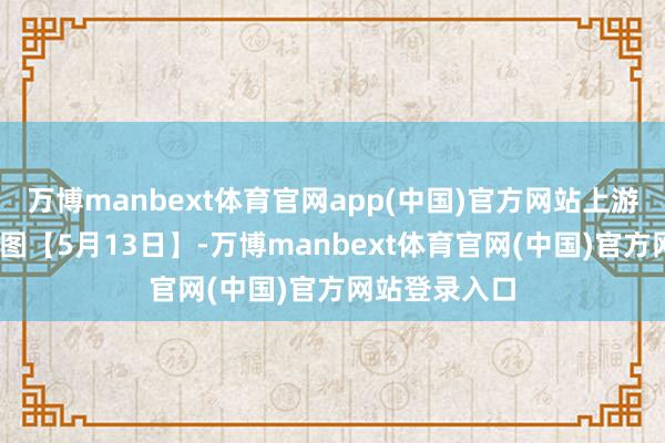 万博manbext体育官网app(中国)官方网站上游新闻·逐日一图【5月13日】-万博manbext体育官网(中国)官方网站登录入口