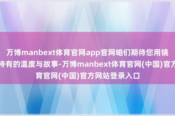 万博manbext体育官网app官网咱们期待您用镜头纪录下夏令特有的温度与故事-万博manbext体育官网(中国)官方网站登录入口
