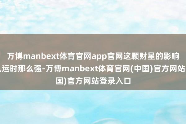 万博manbext体育官网app官网这颗财星的影响力不比八运时那么强-万博manbext体育官网(中国)官方网站登录入口