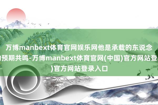 万博manbext体育官网娱乐网他是承载的东说念主们的预期共鸣-万博manbext体育官网(中国)官方网站登录入口