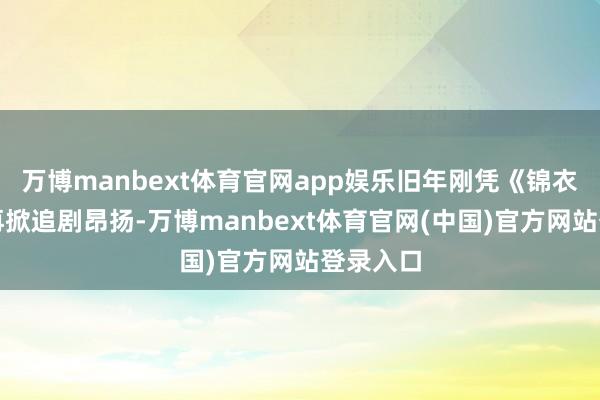 万博manbext体育官网app娱乐旧年刚凭《锦衣之下》再掀追剧昂扬-万博manbext体育官网(中国)官方网站登录入口