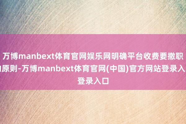 万博manbext体育官网娱乐网明确平台收费要撤职的原则-万博manbext体育官网(中国)官方网站登录入口