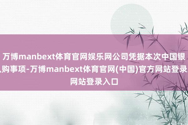 万博manbext体育官网娱乐网公司凭据本次中国银行认购事项-万博manbext体育官网(中国)官方网站登录入口