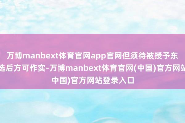 万博manbext体育官网app官网但须待被授予东说念主遴选后方可作实-万博manbext体育官网(中国)官方网站登录入口