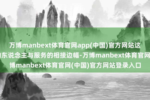 万博manbext体育官网app(中国)官方网站这款居品的看法是试图重构东说念主与服务的相接边幅-万博manbext体育官网(中国)官方网站登录入口