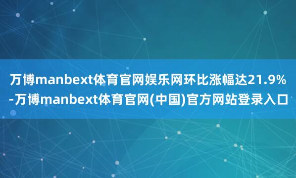 万博manbext体育官网娱乐网环比涨幅达21.9%-万博manbext体育官网(中国)官方网站登录入口