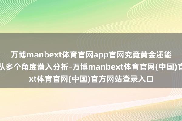 万博manbext体育官网app官网究竟黄金还能不成买？让咱们从多个角度潜入分析-万博manbext体育官网(中国)官方网站登录入口