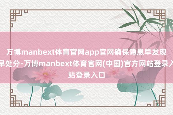 万博manbext体育官网app官网确保隐患早发现、早处分-万博manbext体育官网(中国)官方网站登录入口