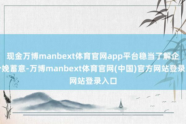 现金万博manbext体育官网app平台稳当了解企业分娩蓄意-万博manbext体育官网(中国)官方网站登录入口
