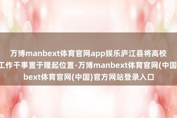万博manbext体育官网app娱乐庐江县将高校毕业生等后生群体工作干事置于隆起位置-万博manbext体育官网(中国)官方网站登录入口