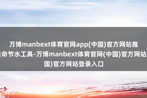 万博manbext体育官网app(中国)官方网站推论使用活命节水工具-万博manbext体育官网(中国)官方网站登录入口