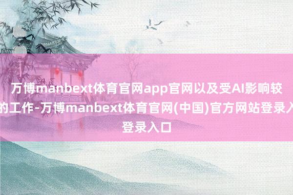 万博manbext体育官网app官网以及受AI影响较大的工作-万博manbext体育官网(中国)官方网站登录入口