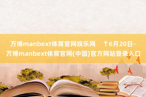 万博manbext体育官网娱乐网    ↑6月20日-万博manbext体育官网(中国)官方网站登录入口