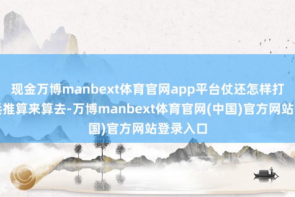 现金万博manbext体育官网app平台仗还怎样打？是以兵推算来算去-万博manbext体育官网(中国)官方网站登录入口