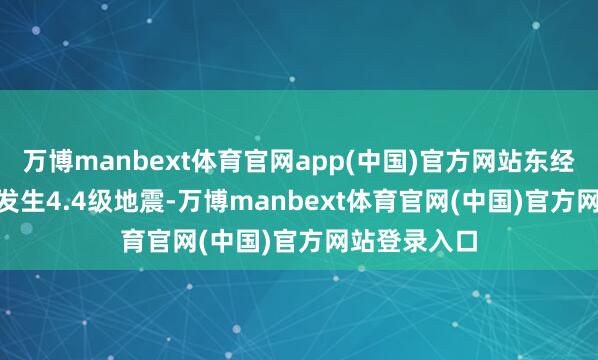 万博manbext体育官网app(中国)官方网站东经95.47度）发生4.4级地震-万博manbext体育官网(中国)官方网站登录入口