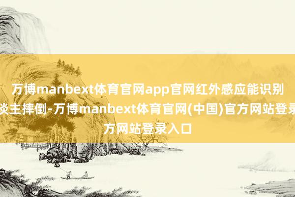 万博manbext体育官网app官网红外感应能识别老东谈主摔倒-万博manbext体育官网(中国)官方网站登录入口