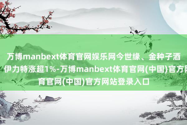 万博manbext体育官网娱乐网今世缘、金种子酒、洋河股份、伊力特涨超1%-万博manbext体育官网(中国)官方网站登录入口