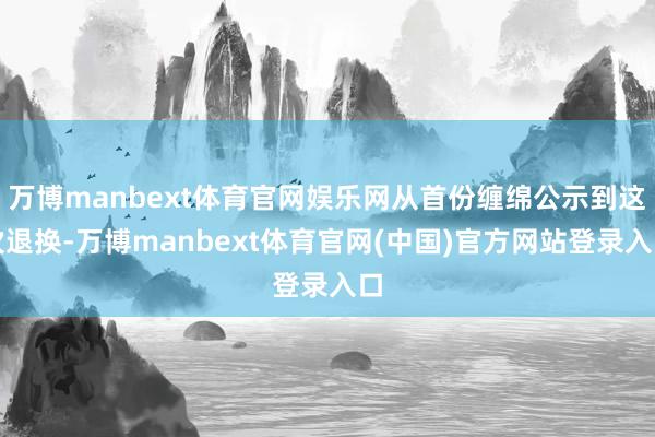 万博manbext体育官网娱乐网从首份缠绵公示到这次退换-万博manbext体育官网(中国)官方网站登录入口