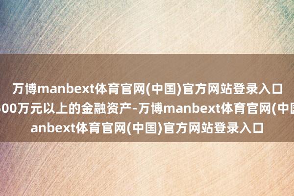 万博manbext体育官网(中国)官方网站登录入口不及5%的家庭领有500万元以上的金融资产-万博manbext体育官网(中国)官方网站登录入口