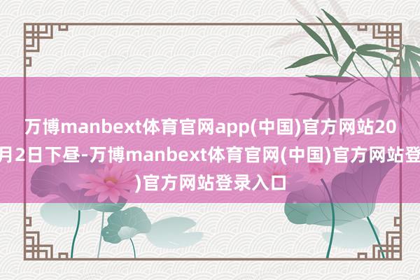 万博manbext体育官网app(中国)官方网站2025年7月2日下昼-万博manbext体育官网(中国)官方网站登录入口