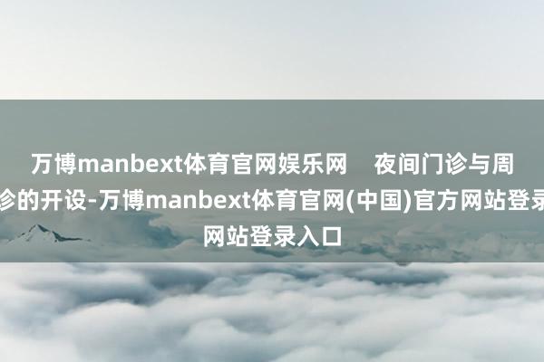 万博manbext体育官网娱乐网    夜间门诊与周末门诊的开设-万博manbext体育官网(中国)官方网站登录入口