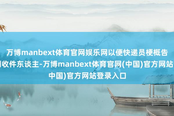 万博manbext体育官网娱乐网以便快递员梗概告成操办到收件东谈主-万博manbext体育官网(中国)官方网站登录入口