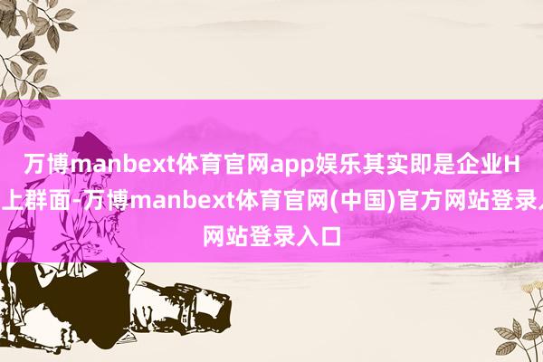 万博manbext体育官网app娱乐其实即是企业HR线上群面-万博manbext体育官网(中国)官方网站登录入口