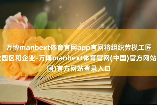 万博manbext体育官网app官网将组织劳模工匠长远产业园区和企业-万博manbext体育官网(中国)官方网站登录入口