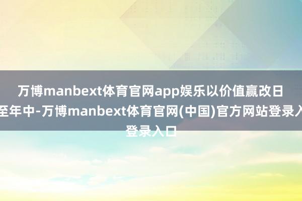 万博manbext体育官网app娱乐以价值赢改日 时至年中-万博manbext体育官网(中国)官方网站登录入口