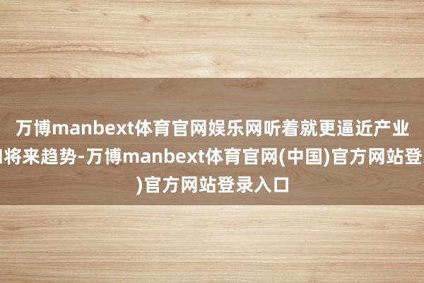 万博manbext体育官网娱乐网听着就更逼近产业骨子和将来趋势-万博manbext体育官网(中国)官方网站登录入口