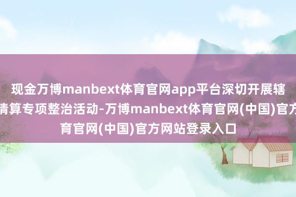 现金万博manbext体育官网app平台深切开展辖区楼栋堆码物清算专项整治活动-万博manbext体育官网(中国)官方网站登录入口