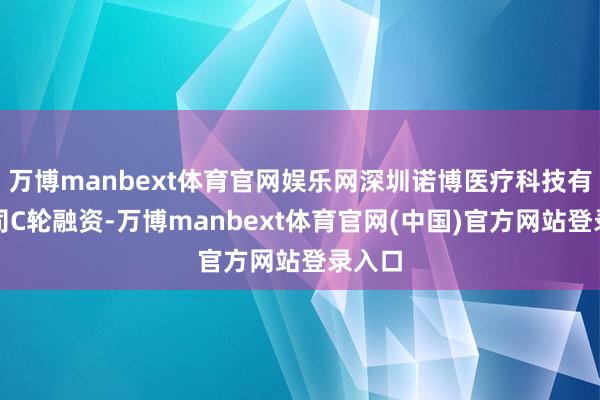 万博manbext体育官网娱乐网深圳诺博医疗科技有限公司C轮融资-万博manbext体育官网(中国)官方网站登录入口