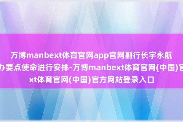 万博manbext体育官网app官网副行长宇永航就下半年业务筹办要点使命进行安排-万博manbext体育官网(中国)官方网站登录入口