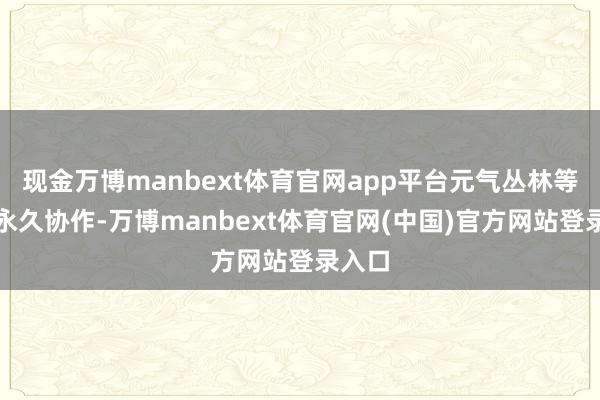 现金万博manbext体育官网app平台元气丛林等品牌永久协作-万博manbext体育官网(中国)官方网站登录入口