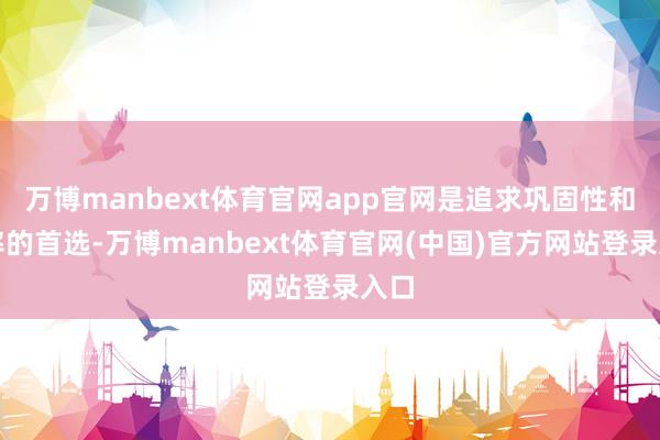 万博manbext体育官网app官网是追求巩固性和速率的首选-万博manbext体育官网(中国)官方网站登录入口