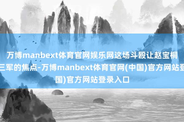 万博manbext体育官网娱乐网这场斗殴让赵宝桐成为了三军的焦点-万博manbext体育官网(中国)官方网站登录入口