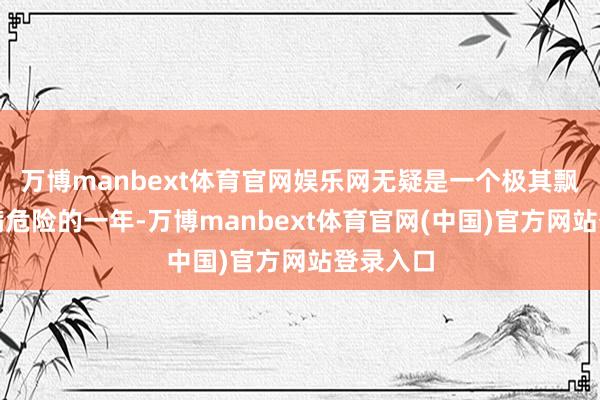 万博manbext体育官网娱乐网无疑是一个极其飘荡且充满危险的一年-万博manbext体育官网(中国)官方网站登录入口