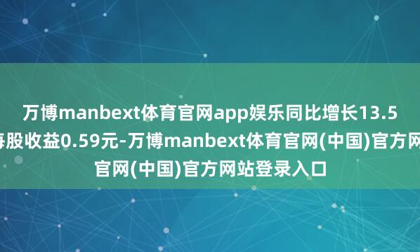 万博manbext体育官网app娱乐同比增长13.51%；基本每股收益0.59元-万博manbext体育官网(中国)官方网站登录入口